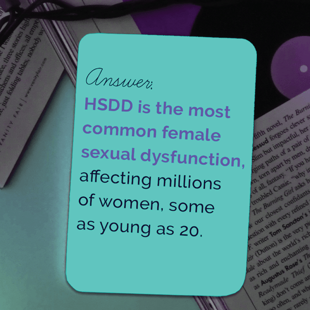 HSDD is the most common female sexual dysfunction, affecting millions of women, some as young as 20. Symptoms include low sexual desire, which can cause women to avoid situations that may lead to intimacy.
